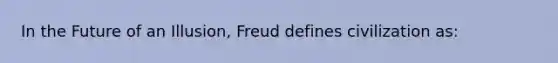 In the Future of an Illusion, Freud defines civilization as: