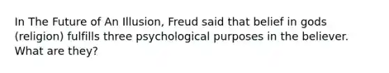 In The Future of An Illusion, Freud said that belief in gods (religion) fulfills three psychological purposes in the believer. What are they?