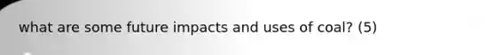 what are some future impacts and uses of coal? (5)