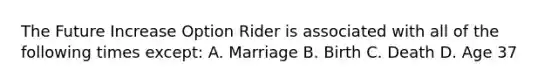 The Future Increase Option Rider is associated with all of the following times except: A. Marriage B. Birth C. Death D. Age 37