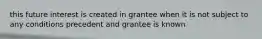 this future interest is created in grantee when it is not subject to any conditions precedent and grantee is known