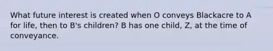 What future interest is created when O conveys Blackacre to A for life, then to B's children? B has one child, Z, at the time of conveyance.