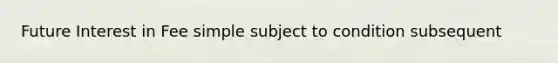 Future Interest in Fee simple subject to condition subsequent