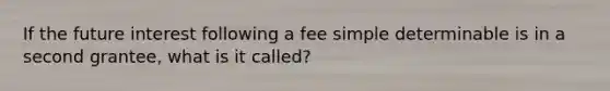 If the future interest following a fee simple determinable is in a second grantee, what is it called?