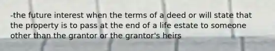 -the future interest when the terms of a deed or will state that the property is to pass at the end of a life estate to someone other than the grantor or the grantor's heirs