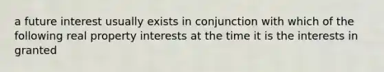 a future interest usually exists in conjunction with which of the following real property interests at the time it is the interests in granted