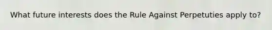 What future interests does the Rule Against Perpetuties apply to?