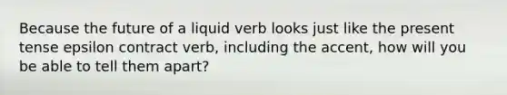 Because the future of a liquid verb looks just like the present tense epsilon contract verb, including the accent, how will you be able to tell them apart?