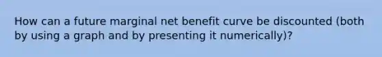 How can a future marginal net benefit curve be discounted (both by using a graph and by presenting it numerically)?