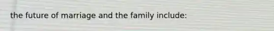 the future of marriage and the family include: