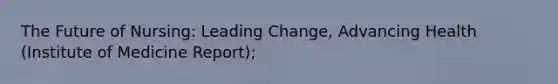 The Future of Nursing: Leading Change, Advancing Health (Institute of Medicine Report);