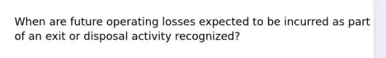 When are future operating losses expected to be incurred as part of an exit or disposal activity recognized?