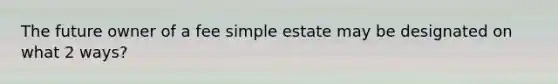 The future owner of a fee simple estate may be designated on what 2 ways?