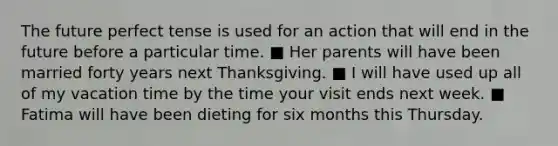 The future perfect tense is used for an action that will end in the future before a particular time. ■ Her parents will have been married forty years next Thanksgiving. ■ I will have used up all of my vacation time by the time your visit ends next week. ■ Fatima will have been dieting for six months this Thursday.