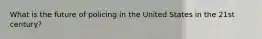 What is the future of policing in the United States in the 21st century?