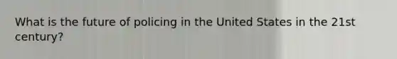 What is the future of policing in the United States in the 21st century?