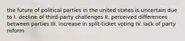 the future of political parties in the united states is uncertain due to I. decline of third-party challenges II. perceived differences between parties III. increase in split-ticket voting IV. lack of party reform