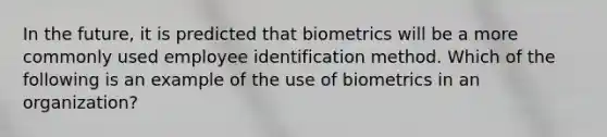 In the future, it is predicted that biometrics will be a more commonly used employee identification method. Which of the following is an example of the use of biometrics in an organization?