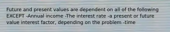 Future and present values are dependent on all of the following EXCEPT -Annual income -The interest rate -a present or future value interest factor, depending on the problem -time