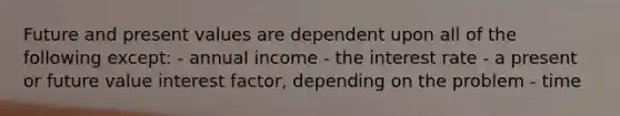 Future and present values are dependent upon all of the following except: - annual income - the interest rate - a present or future value interest factor, depending on the problem - time