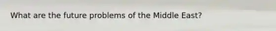 What are the future problems of the Middle East?