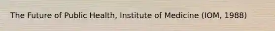 The Future of Public Health, Institute of Medicine (IOM, 1988)