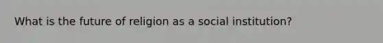 What is the future of religion as a social institution?