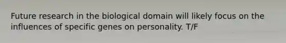 Future research in the biological domain will likely focus on the influences of specific genes on personality. T/F