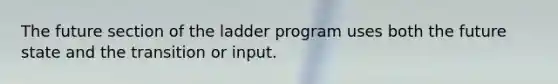 The future section of the ladder program uses both the future state and the transition or input.