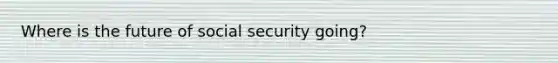 Where is the future of social security going?