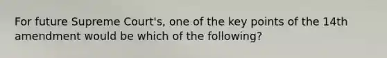 For future Supreme Court's, one of the key points of the 14th amendment would be which of the following?