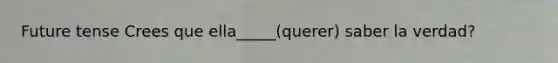 Future tense Crees que ella_____(querer) saber la verdad?