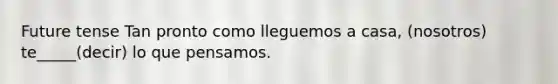 Future tense Tan pronto como lleguemos a casa, (nosotros) te_____(decir) lo que pensamos.