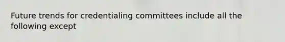 Future trends for credentialing committees include all the following except