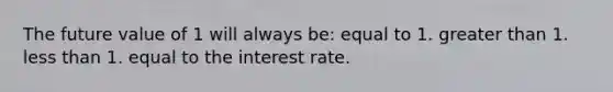 The future value of 1 will always be: equal to 1. greater than 1. less than 1. equal to the interest rate.