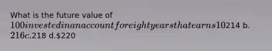 What is the future value of 100 invested in an account for eight years that earns 10% annual interest compounded semiannually (rounded to the nearest whole dollar)? a.214 b.216 c.218 d.220