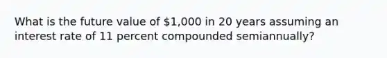 What is the future value of 1,000 in 20 years assuming an interest rate of 11 percent compounded semiannually?