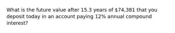 What is the future value after 15.3 years of 74,381 that you deposit today in an account paying 12% annual compound interest?