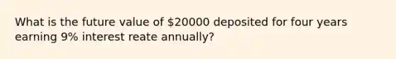 What is the future value of 20000 deposited for four years earning 9% interest reate annually?