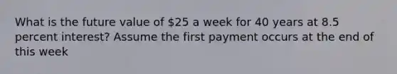 What is the future value of 25 a week for 40 years at 8.5 percent interest? Assume the first payment occurs at the end of this week