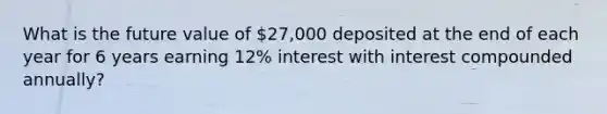 What is the future value of 27,000 deposited at the end of each year for 6 years earning 12% interest with interest compounded annually?