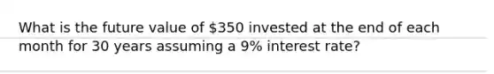 What is the future value of 350 invested at the end of each month for 30 years assuming a 9% interest rate?