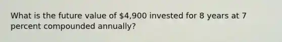 What is the future value of 4,900 invested for 8 years at 7 percent compounded annually?