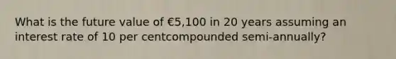 What is the future value of €5,100 in 20 years assuming an interest rate of 10 per centcompounded semi-annually?