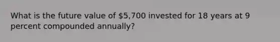 What is the future value of 5,700 invested for 18 years at 9 percent compounded annually?