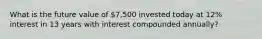 What is the future value of 7,500 invested today at 12% interest in 13 years with interest compounded annually?