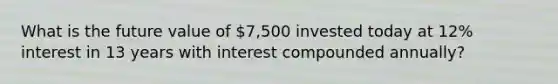 What is the future value of 7,500 invested today at 12% interest in 13 years with interest compounded annually?