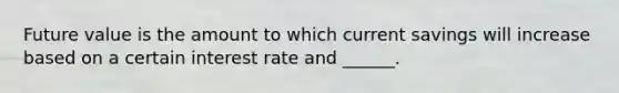 Future value is the amount to which current savings will increase based on a certain interest rate and ______.