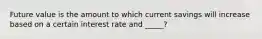 Future value is the amount to which current savings will increase based on a certain interest rate and _____?