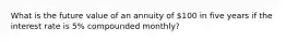 What is the future value of an annuity of 100 in five years if the interest rate is 5% compounded monthly?